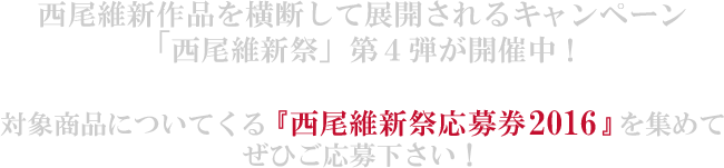 西尾維新作品を横断して展開されるキャンペーン「西尾維新祭」第4弾が開催中！対象商品についてくる『西尾維新祭応募券2016』を集めてぜひご応募ください！